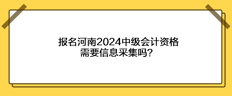 报名河南2024中级会计资格需要信息采集吗？