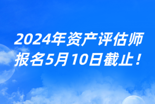 2024年资产评估师报名5月10日截止！