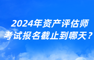 2024年资产评估师考试报名截止到哪天？