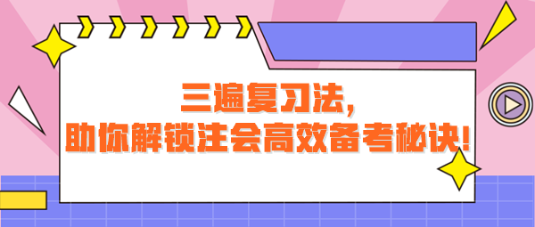 三遍复习法，助你解锁注会高效备考秘诀！