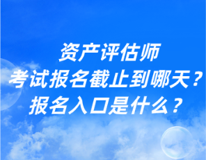 资产评估师考试报名截止到哪天？报名入口是什么？