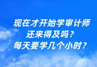 现在才开始学审计师还来得及吗？每天要学几个小时？