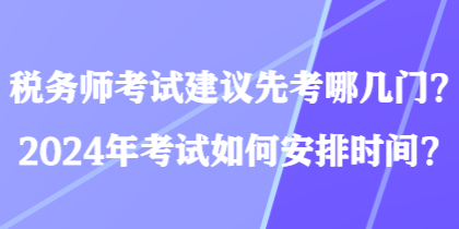 税务师考试建议先考哪几门？2024年考试如何安排时间？