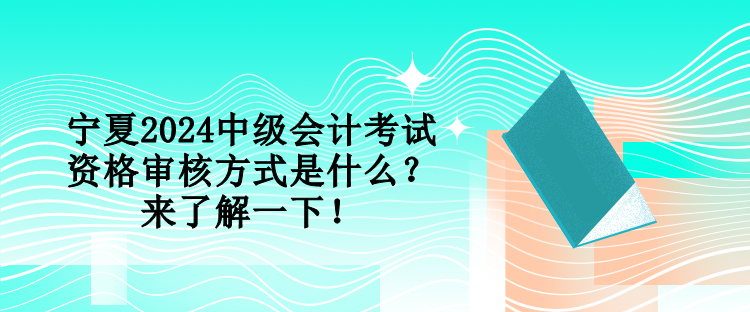 宁夏2024中级会计考试资格审核方式是什么？来了解一下！