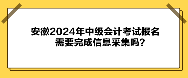 安徽2024年中级会计考试报名需要完成信息采集吗？