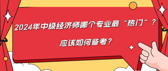 2024年中级经济师哪个专业最“热门”？应该如何备考？