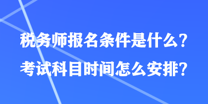 税务师报名条件是什么？考试科目时间怎么安排？