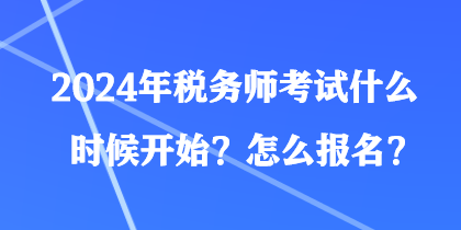 2024年税务师考试什么时候开始？怎么报名？