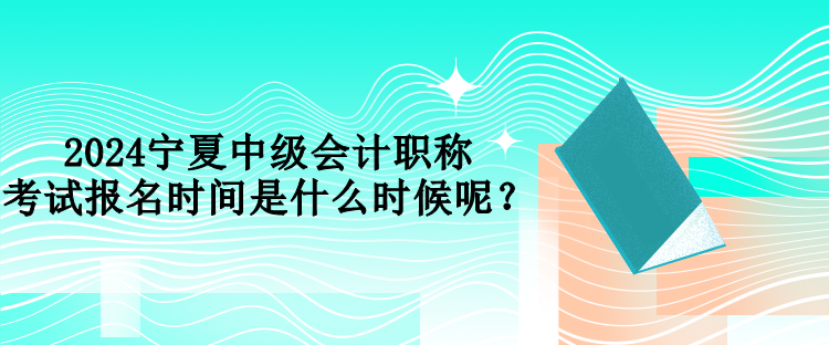 2024宁夏中级会计职称考试报名时间是什么时候呢？