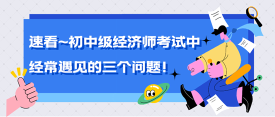 速看~中级经济师考试中经常遇见的三个问题！