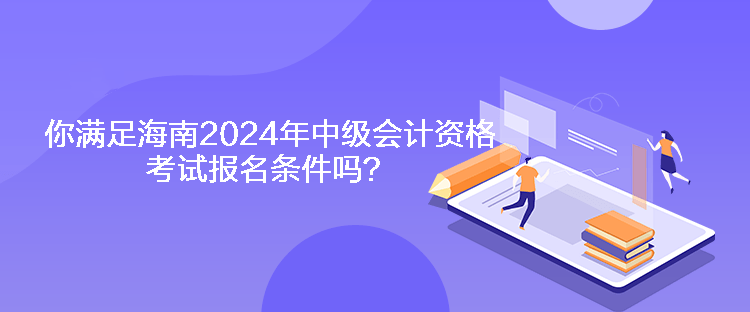 你满足海南2024年中级会计资格考试报名条件吗？