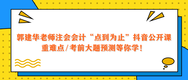 郭建华老师注会会计点到为止抖音公开课 重难点大题预测等你学！