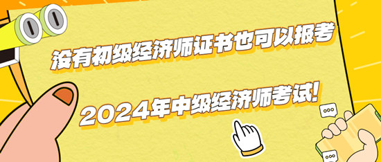 没有初级经济师证书也可以报考2024年中级经济师考试！