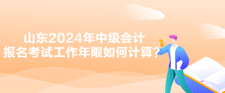 山东2024年中级会计报名考试工作年限如何计算？