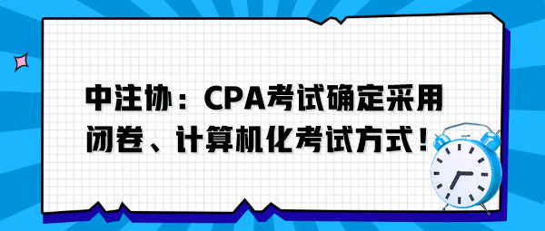 中注协：CPA考试确定采用闭卷、计算机化考试方式！