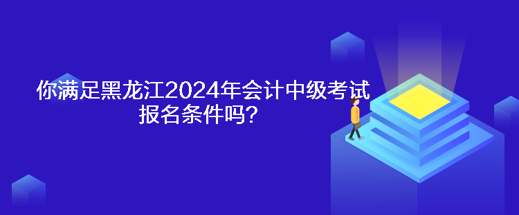 你满足黑龙江2024年会计中级考试报名条件吗？