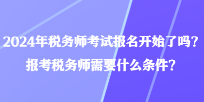 2024年税务师考试报名开始了吗？报考税务师需要什么条件？