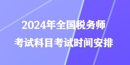 2024年全国税务师考试科目考试时间安排