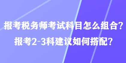 报考税务师考试科目怎么组合？报考2-3科建议如何搭配？