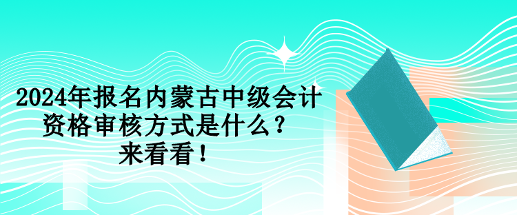 2024年报名内蒙古中级会计资格审核方式是什么？来看看！