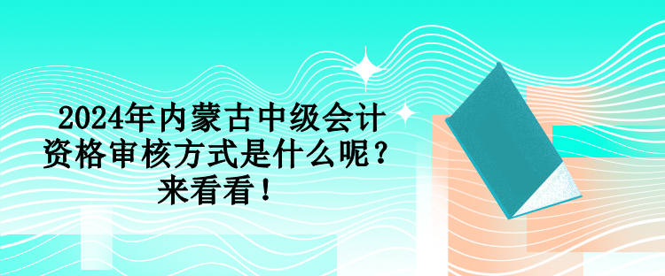 2024年内蒙古中级会计资格审核方式是什么呢？来看看！