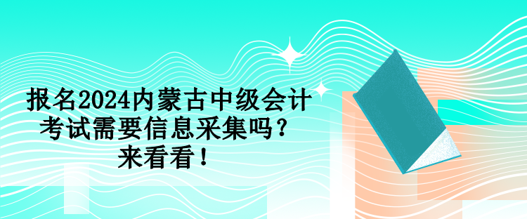 报名2024内蒙古中级会计考试需要信息采集吗？来看看！