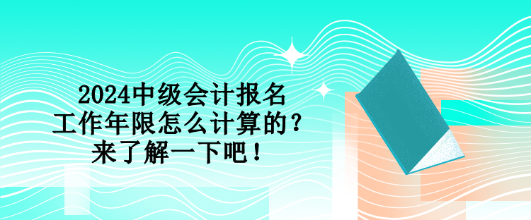 2024中级会计报名工作年限怎么计算的？来了解一下吧！