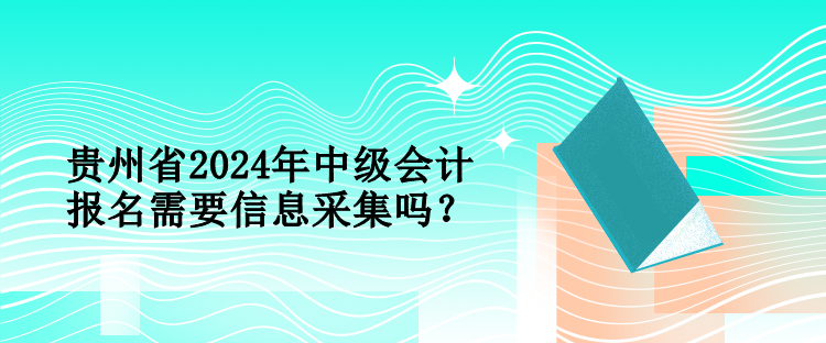 贵州省2024年中级会计报名需要信息采集吗？