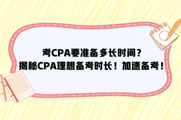 考CPA要准备多长时间？揭秘CPA理想备考时长！加速备考！