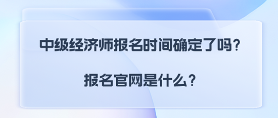 中级经济师报名时间确定了吗？报名官网是什么？