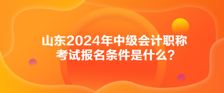 山东2024年中级会计职称考试报名条件是什么？