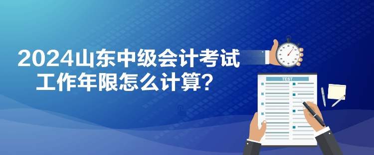 2024山东中级会计考试工作年限怎么计算？