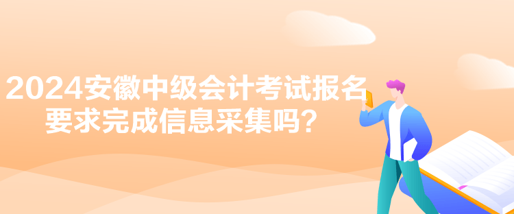 2024安徽中级会计考试报名要求完成信息采集吗？