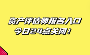 资产评估师报名入口今日24点关闭！