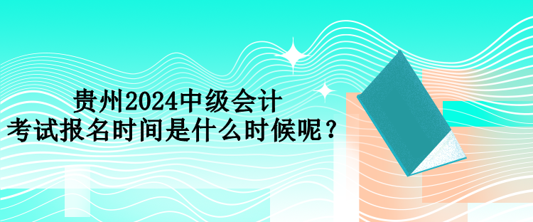 贵州2024中级会计考试报名时间是什么时候呢？