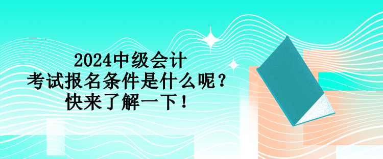 2024中级会计考试报名条件是什么呢？快来了解一下！