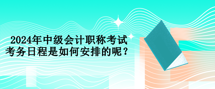 2024年中级会计职称考试考务日程是如何安排的呢？