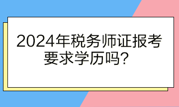 2024年税务师证报考要求学历吗？