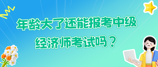 年龄大了还能报考中级经济师考试吗？