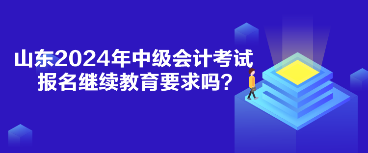 山东2024年中级会计考试报名继续教育要求吗？