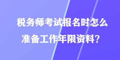 税务师考试报名时怎么准备工作年限资料？