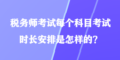 税务师考试每个科目考试时长安排是怎样的？