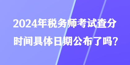 2024年税务师考试查分时间具体日期公布了吗？