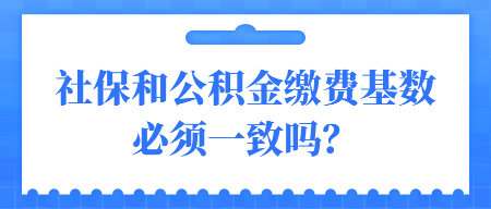 社保和公积金缴费基数必须一致吗？