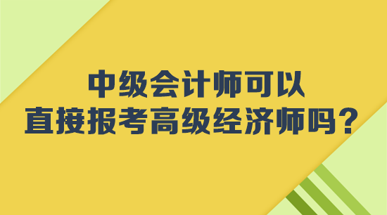 中级会计师可以直接报考高级经济师吗？