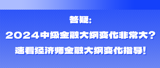 答疑：2024中级金融大纲变化非常大？速看经济师金融大纲变化指导！