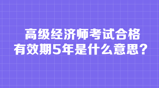 高级经济师考试合格有效期5年是什么意思？