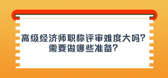 高级经济师职称评审难度大吗？需要做哪些准备？