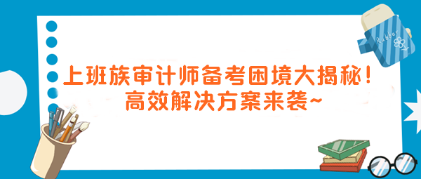 上班族审计师备考困境大揭秘！高效解决方案来袭～