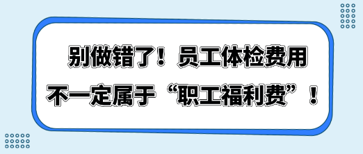 别做错了！员工体检费用不一定属于“职工福利费”！